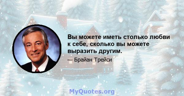 Вы можете иметь столько любви к себе, сколько вы можете выразить другим.