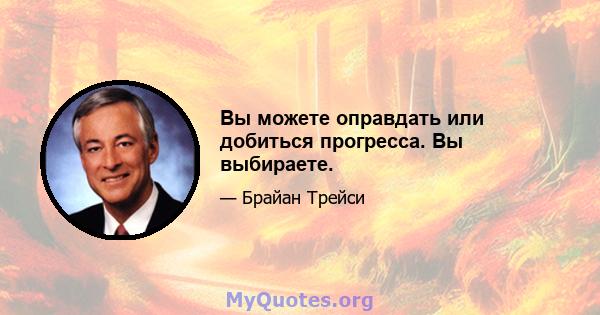 Вы можете оправдать или добиться прогресса. Вы выбираете.