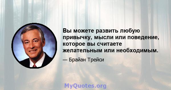 Вы можете развить любую привычку, мысли или поведение, которое вы считаете желательным или необходимым.