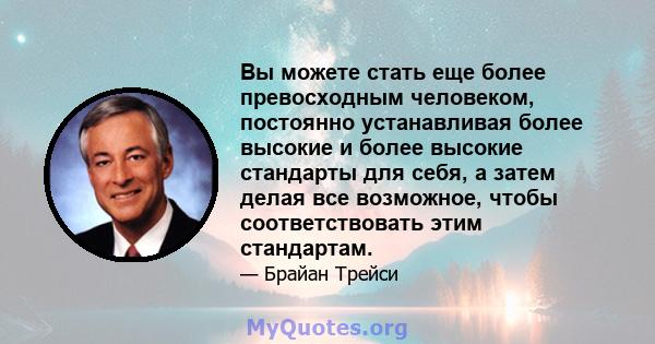 Вы можете стать еще более превосходным человеком, постоянно устанавливая более высокие и более высокие стандарты для себя, а затем делая все возможное, чтобы соответствовать этим стандартам.