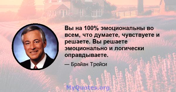 Вы на 100% эмоциональны во всем, что думаете, чувствуете и решаете. Вы решаете эмоционально и логически оправдываете.