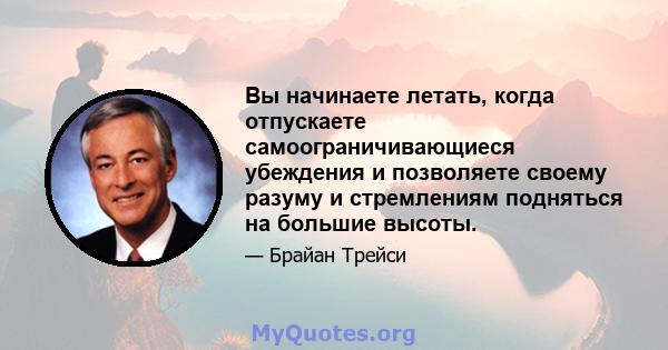 Вы начинаете летать, когда отпускаете самоограничивающиеся убеждения и позволяете своему разуму и стремлениям подняться на большие высоты.