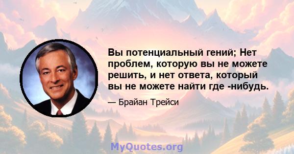 Вы потенциальный гений; Нет проблем, которую вы не можете решить, и нет ответа, который вы не можете найти где -нибудь.