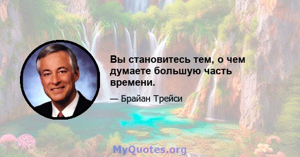 Вы становитесь тем, о чем думаете большую часть времени.