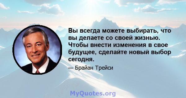 Вы всегда можете выбирать, что вы делаете со своей жизнью. Чтобы внести изменения в свое будущее, сделайте новый выбор сегодня.