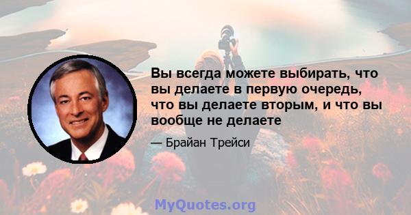 Вы всегда можете выбирать, что вы делаете в первую очередь, что вы делаете вторым, и что вы вообще не делаете