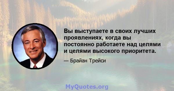 Вы выступаете в своих лучших проявлениях, когда вы постоянно работаете над целями и целями высокого приоритета.