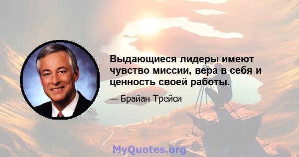 Выдающиеся лидеры имеют чувство миссии, вера в себя и ценность своей работы.