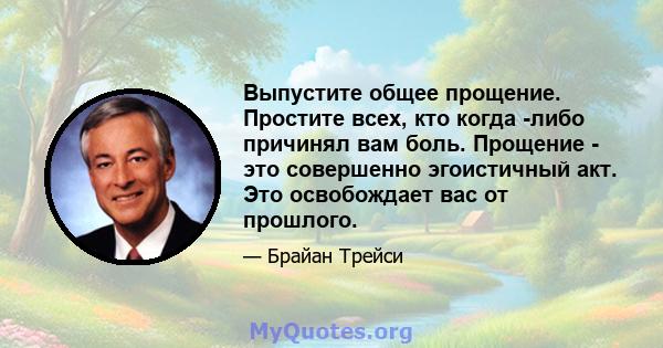 Выпустите общее прощение. Простите всех, кто когда -либо причинял вам боль. Прощение - это совершенно эгоистичный акт. Это освобождает вас от прошлого.