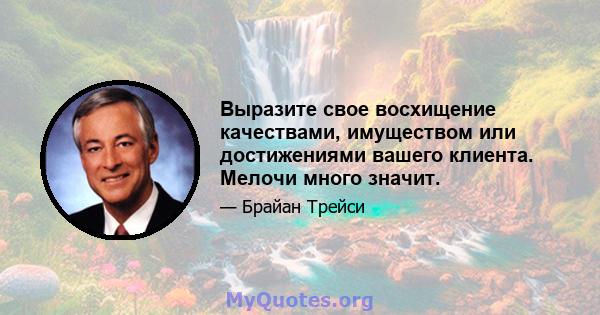 Выразите свое восхищение качествами, имуществом или достижениями вашего клиента. Мелочи много значит.