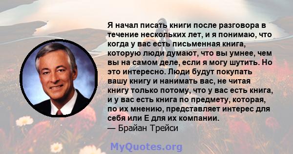 Я начал писать книги после разговора в течение нескольких лет, и я понимаю, что когда у вас есть письменная книга, которую люди думают, что вы умнее, чем вы на самом деле, если я могу шутить. Но это интересно. Люди