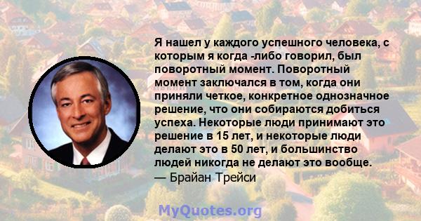 Я нашел у каждого успешного человека, с которым я когда -либо говорил, был поворотный момент. Поворотный момент заключался в том, когда они приняли четкое, конкретное однозначное решение, что они собираются добиться