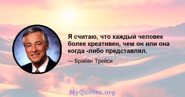 Я считаю, что каждый человек более креативен, чем он или она когда -либо представлял.