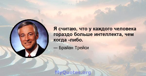 Я считаю, что у каждого человека гораздо больше интеллекта, чем когда -либо.