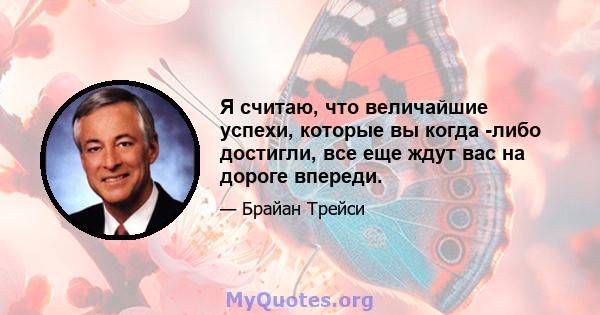 Я считаю, что величайшие успехи, которые вы когда -либо достигли, все еще ждут вас на дороге впереди.