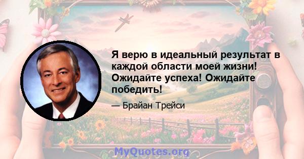 Я верю в идеальный результат в каждой области моей жизни! Ожидайте успеха! Ожидайте победить!