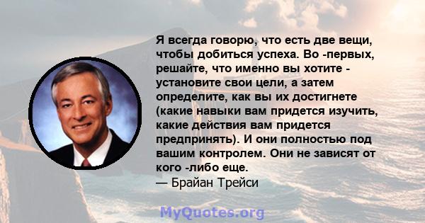 Я всегда говорю, что есть две вещи, чтобы добиться успеха. Во -первых, решайте, что именно вы хотите - установите свои цели, а затем определите, как вы их достигнете (какие навыки вам придется изучить, какие действия