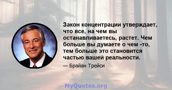 Закон концентрации утверждает, что все, на чем вы останавливаетесь, растет. Чем больше вы думаете о чем -то, тем больше это становится частью вашей реальности.