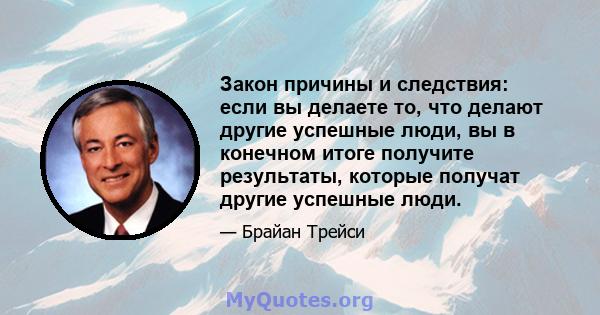 Закон причины и следствия: если вы делаете то, что делают другие успешные люди, вы в конечном итоге получите результаты, которые получат другие успешные люди.