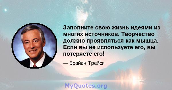 Заполните свою жизнь идеями из многих источников. Творчество должно проявляться как мышца. Если вы не используете его, вы потеряете его!