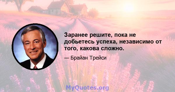 Заранее решите, пока не добьетесь успеха, независимо от того, какова сложно.