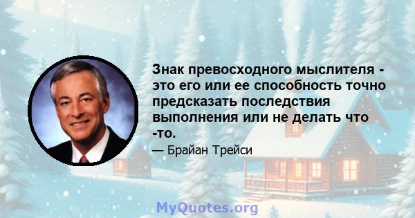 Знак превосходного мыслителя - это его или ее способность точно предсказать последствия выполнения или не делать что -то.