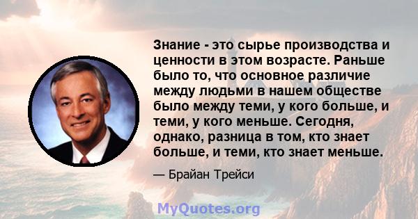 Знание - это сырье производства и ценности в этом возрасте. Раньше было то, что основное различие между людьми в нашем обществе было между теми, у кого больше, и теми, у кого меньше. Сегодня, однако, разница в том, кто