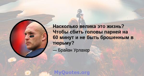 Насколько велика это жизнь? Чтобы сбить головы парней на 60 минут и не быть брошенным в тюрьму?