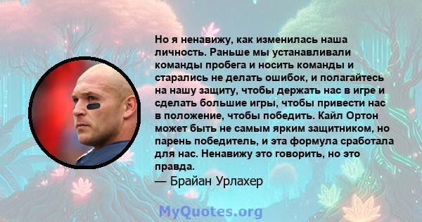 Но я ненавижу, как изменилась наша личность. Раньше мы устанавливали команды пробега и носить команды и старались не делать ошибок, и полагайтесь на нашу защиту, чтобы держать нас в игре и сделать большие игры, чтобы