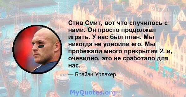 Стив Смит, вот что случилось с нами. Он просто продолжал играть. У нас был план. Мы никогда не удвоили его. Мы пробежали много прикрытия 2, и, очевидно, это не сработало для нас.