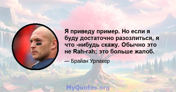 Я приведу пример. Но если я буду достаточно разозлиться, я что -нибудь скажу. Обычно это не Rah-rah; это больше жалоб.