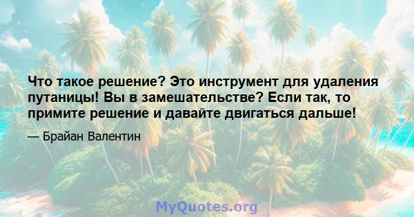 Что такое решение? Это инструмент для удаления путаницы! Вы в замешательстве? Если так, то примите решение и давайте двигаться дальше!