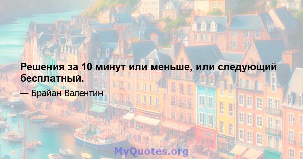 Решения за 10 минут или меньше, или следующий бесплатный.