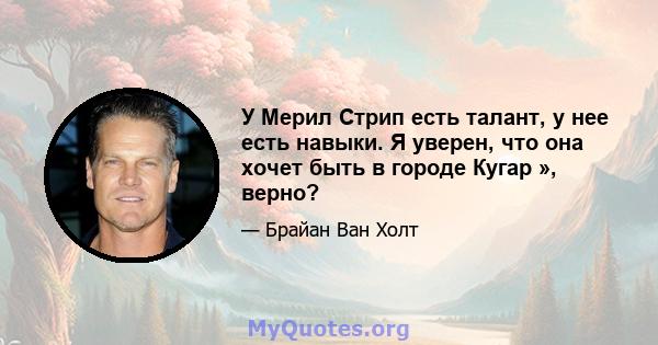 У Мерил Стрип есть талант, у нее есть навыки. Я уверен, что она хочет быть в городе Кугар », верно?