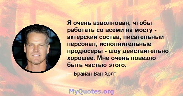 Я очень взволнован, чтобы работать со всеми на мосту - актерский состав, писательный персонал, исполнительные продюсеры - шоу действительно хорошее. Мне очень повезло быть частью этого.