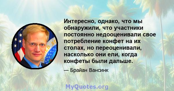 Интересно, однако, что мы обнаружили, что участники постоянно недооценивали свое потребление конфет на их столах, но переоценивали, насколько они ели, когда конфеты были дальше.