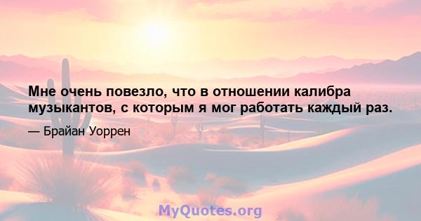 Мне очень повезло, что в отношении калибра музыкантов, с которым я мог работать каждый раз.