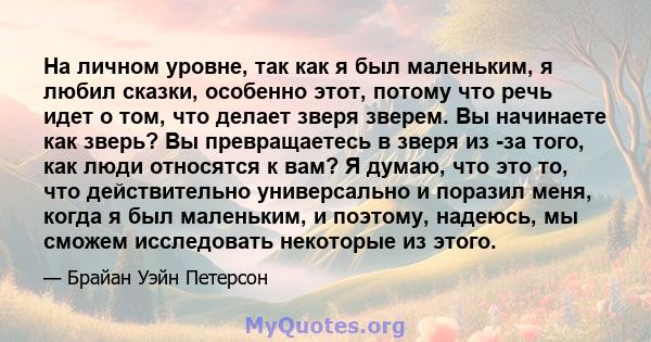 На личном уровне, так как я был маленьким, я любил сказки, особенно этот, потому что речь идет о том, что делает зверя зверем. Вы начинаете как зверь? Вы превращаетесь в зверя из -за того, как люди относятся к вам? Я