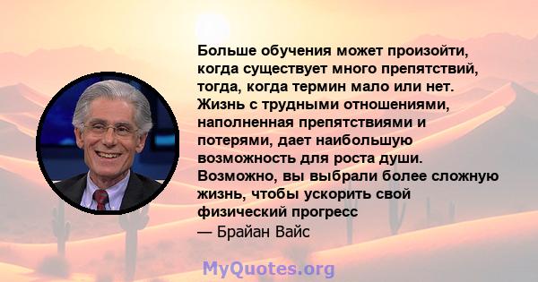 Больше обучения может произойти, когда существует много препятствий, тогда, когда термин мало или нет. Жизнь с трудными отношениями, наполненная препятствиями и потерями, дает наибольшую возможность для роста души.