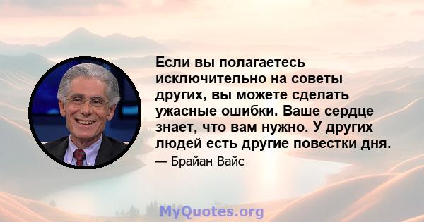 Если вы полагаетесь исключительно на советы других, вы можете сделать ужасные ошибки. Ваше сердце знает, что вам нужно. У других людей есть другие повестки дня.