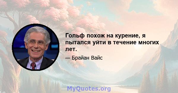 Гольф похож на курение, я пытался уйти в течение многих лет.