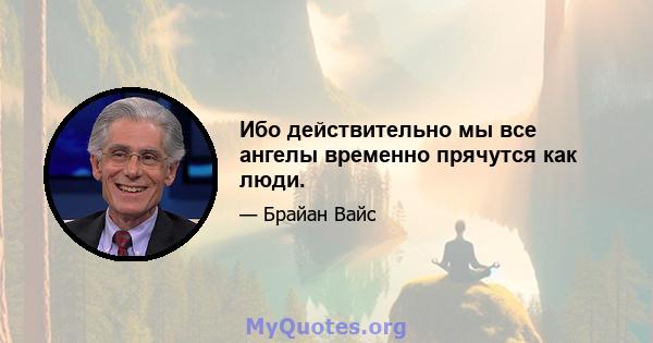 Ибо действительно мы все ангелы временно прячутся как люди.