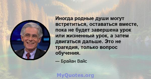 Иногда родные души могут встретиться, оставаться вместе, пока не будет завершена урок или жизненный урок, а затем двигаться дальше. Это не трагедия, только вопрос обучения.