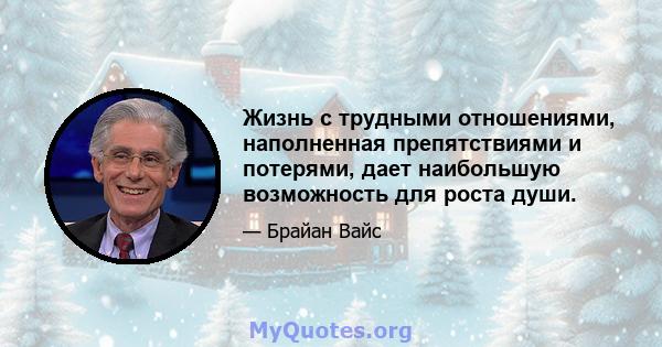 Жизнь с трудными отношениями, наполненная препятствиями и потерями, дает наибольшую возможность для роста души.