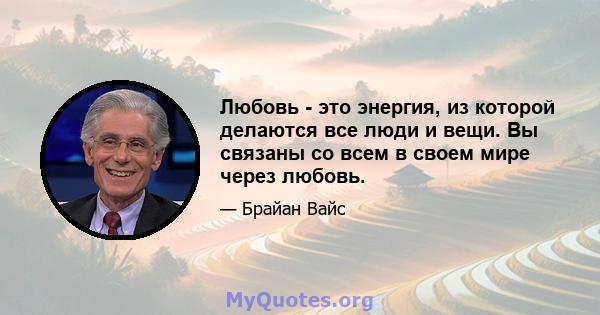 Любовь - это энергия, из которой делаются все люди и вещи. Вы связаны со всем в своем мире через любовь.