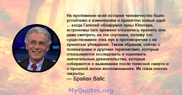 На протяжении всей истории человечество было устойчиво к изменениям и принятию новых идей ... когда Галилей обнаружил луны Юпитера, астрономы того времени отказались принять или даже смотреть на эти спутники, потому что 