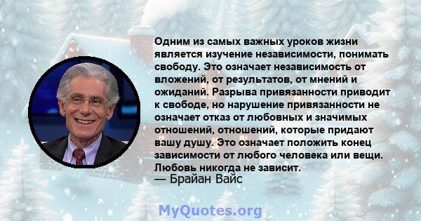 Одним из самых важных уроков жизни является изучение независимости, понимать свободу. Это означает независимость от вложений, от результатов, от мнений и ожиданий. Разрыва привязанности приводит к свободе, но нарушение