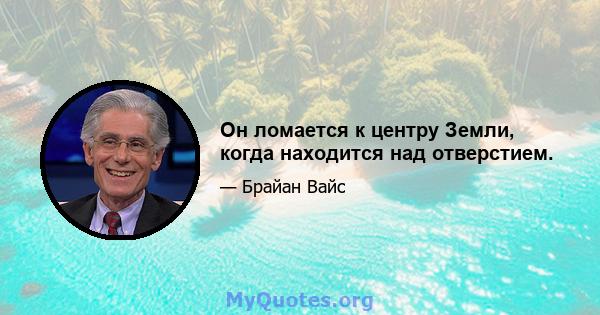 Он ломается к центру Земли, когда находится над отверстием.