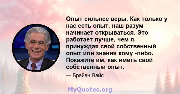 Опыт сильнее веры. Как только у нас есть опыт, наш разум начинает открываться. Это работает лучше, чем я, принуждая свой собственный опыт или знания кому -либо. Покажите им, как иметь свой собственный опыт.