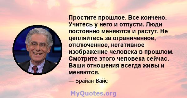 Простите прошлое. Все кончено. Учитесь у него и отпусти. Люди постоянно меняются и растут. Не цепляйтесь за ограниченное, отключенное, негативное изображение человека в прошлом. Смотрите этого человека сейчас. Ваши